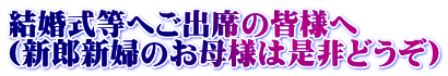 結婚式等へご出席の皆様へ (新郎新婦のお母様は是非どうぞ)